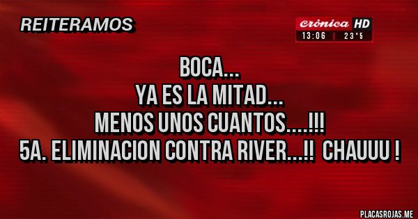 Placas Rojas - BOCA...
YA ES LA MITAD...
MENOS UNOS CUANTOS....!!!
5a. ELIMINACION CONTRA RIVER...!!  CHAUUU !