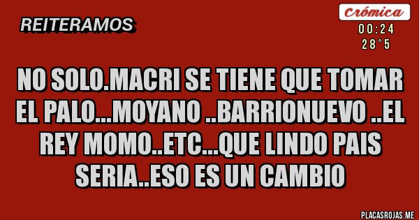 Placas Rojas - NO SOLO.MACRI SE TIENE QUE TOMAR EL PALO...MOYANO ..BARRIONUEVO ..EL REY MOMO..ETC...QUE LINDO PAIS SERIA..ESO ES UN CAMBIO