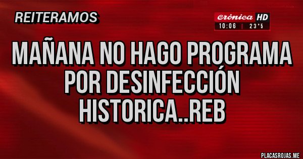 Placas Rojas - MAÑANA NO HAGO PROGRAMA  POR DESINFECCIÓN HISTORICA..REB