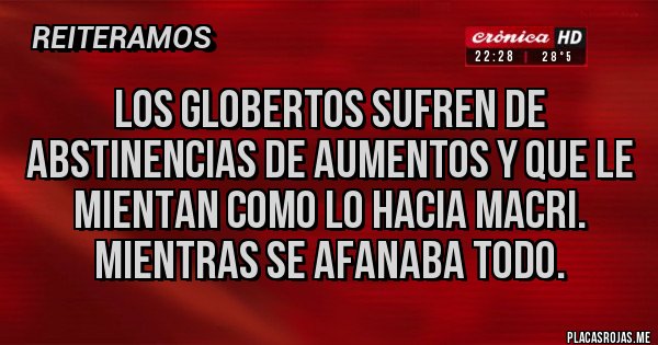 Placas Rojas - LOS GLOBERTOS SUFREN DE ABSTINENCIAS DE AUMENTOS Y QUE LE MIENTAN COMO LO HACIA MACRI. MIENTRAS SE AFANABA TODO.