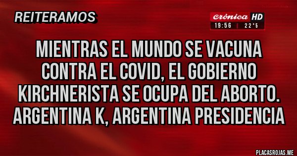 Placas Rojas - MIENTRAS EL MUNDO SE VACUNA CONTRA EL COVID, EL GOBIERNO KIRCHNERISTA SE OCUPA DEL ABORTO. ARGENTINA K, ARGENTINA PRESIDENCIA