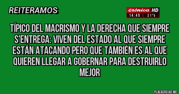 Placas Rojas - Típico del macrismo y la derecha que siempre s'entrega: viven del Estado al que siempre están atacando pero que también es al que quieren llegar a gobernar para destruirlo mejor 