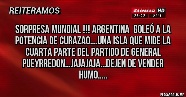 Placas Rojas - SORPRESA MUNDIAL !!! ARGENTINA  GOLEÓ A LA POTENCIA DE CURAZAO....UNA ISLA QUE MIDE LA CUARTA PARTE DEL PARTIDO DE GENERAL PUEYRREDON...JAJAJAJA...DEJEN DE VENDER HUMO.....