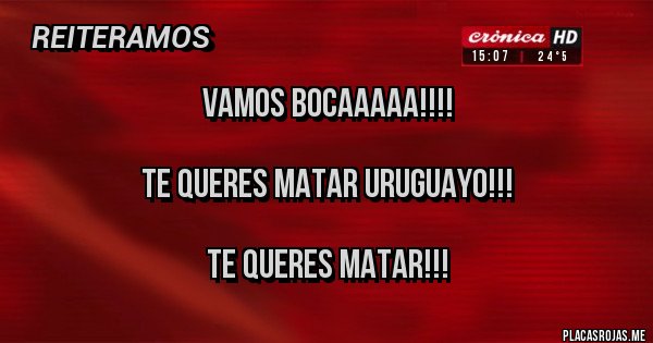 Placas Rojas - Vamos Bocaaaaa!!!! 

Te queres matar uruguayo!!!

Te queres matar!!! 