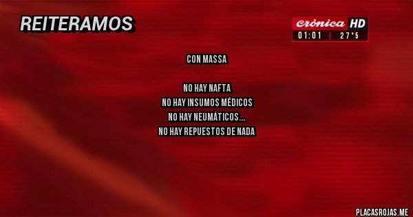 Placas Rojas - CON MASSA 

NO HAY NAFTA
NO HAY INSUMOS MÉDICOS
NO HAY NEUMÁTICOS
NO HAY REPUESTOS DE NADA
NO HAY CARNE
NO HAY CRÉDITO
NO HAY FUTURO 

PERO ME DA MIEDO MILEI