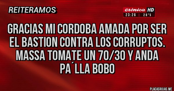 Placas Rojas - Gracias mi Cordoba amada por ser el bastion contra los corruptos.
Massa tomate un 70/30 y anda pa´lla BOBO Placas Rojas - Gracias mi Cordoba amada por ser el bastion contra los corruptos.
Massa tomate un 70/30 y anda pa´lla BOBO