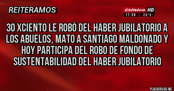 Placas Rojas - 30 xciento le robó del haber jubilatorio a los abuelos, Mato a Santiago Maldonado y hoy participa del robo de fondo de sustentabilidad del haber jubilatorio 