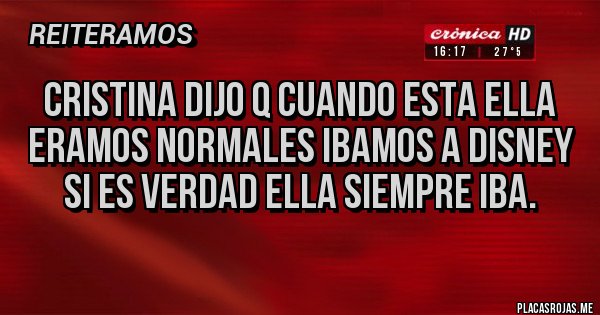 Placas Rojas - CRISTINA DIJO Q CUANDO ESTA ELLA ERAMOS NORMALES IBAMOS A DISNEY SI ES VERDAD ELLA SIEMPRE IBA.