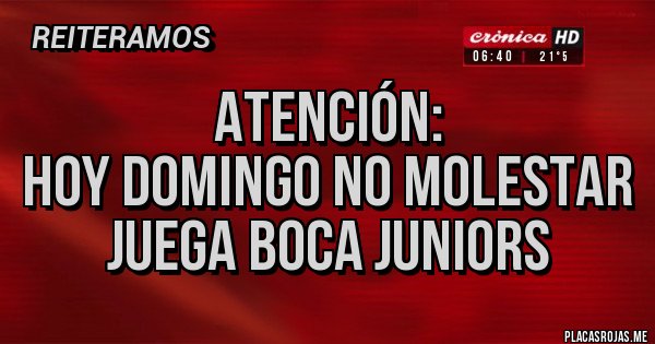 Placas Rojas - atención:
hoy domingo no molestar juega Boca Juniors