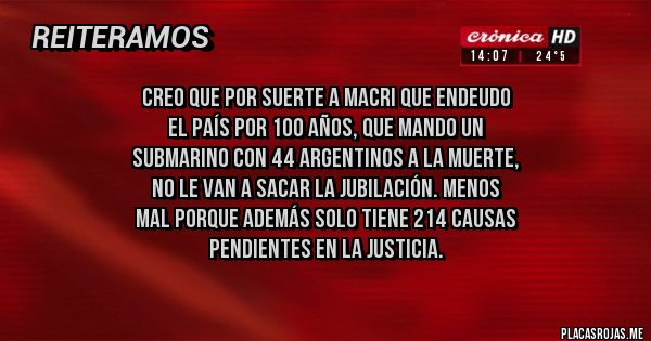 Placas Rojas - Creo que por suerte a Macri que endeudo 
el país por 100 años, que mando un
submarino con 44 argentinos a la muerte, 
no le van a sacar la jubilaciÓn. Menos
Mal porque además solo tiene 214 causas
 pendientes en la justicia.
