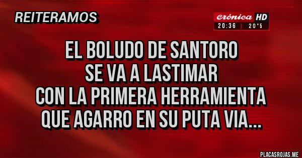 Placas Rojas - EL BOLUDO DE SANTORO
SE VA A LASTIMAR
CON LA PRIMERA HERRAMIENTA
QUE AGARRO EN SU PUTA VIA...