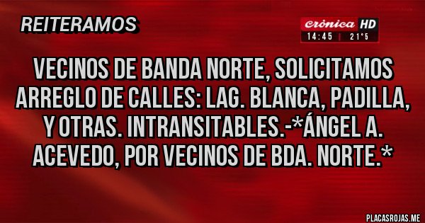 Placas Rojas - Vecinos de Banda Norte, solicitamos ARREGLO DE CALLES: LAG. BLANCA, PADILLA, Y OTRAS. INTRANSITABLES.-*Ángel A. Acevedo, por Vecinos de Bda. Norte.*