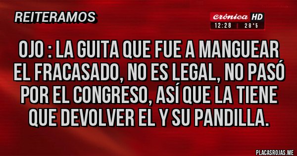 Placas Rojas - Ojo : la guita que fue a MANGUEAR el fracasado, no es legal, no pasó por el congreso, así que la tiene que devolver el y su pandilla.