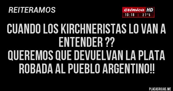 Placas Rojas - CUANDO LOS KIRCHNERISTAS LO VAN A ENTENDER ??
QUEREMOS QUE DEVUELVAN LA PLATA ROBADA AL PUEBLO ARGENTINO!!