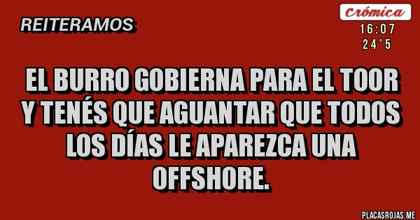 Placas Rojas - EL BURRO GOBIERNA PARA EL TOOR Y TENÉS QUE AGUANTAR QUE TODOS LOS DÍAS LE APAREZCA UNA OFFSHORE.