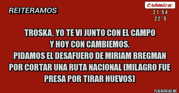 Placas Rojas - Troska, yo te vi junto con el campo  
y hoy con Cambiemos.
Pidamos el desafuero de Miriam Bregman por cortar una ruta nacional (Milagro fue presa por tirar huevos)