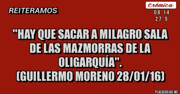 Placas Rojas - ''hay que sacar a Milagro Sala de las mazmorras de la oligarquía''.
(GUILLERMO MORENO 28/01/16)