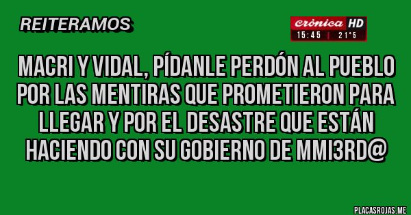 Placas Rojas - macri y vidal, pídanle perdón al pueblo por las mentiras que prometieron para llegar y por el desastre que están haciendo con su gobierno de mmi3rd@ 