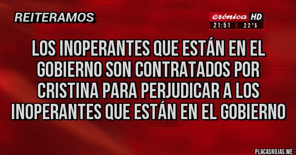 Placas Rojas - LOS INOPERANTES QUE ESTÁN EN EL GOBIERNO SON CONTRATADOS POR CRISTINA PARA PERJUDICAR A LOS INOPERANTES QUE ESTÁN EN EL GOBIERNO