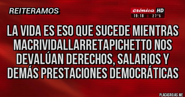 Placas Rojas - La vida es eso que sucede mientras MacriVidalLarretaPichetto nos devalúan derechos, salarios y demás prestaciones democráticas