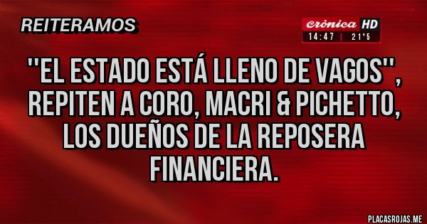 Placas Rojas - ''EL ESTADO ESTÁ LLENO DE VAGOS'',
repiten a coro, MACRI & PICHETTO, los dueños de la reposera financiera.
