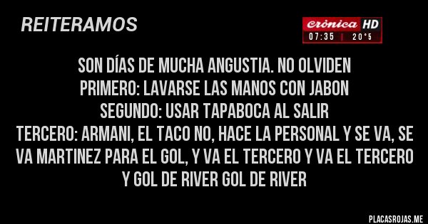 Placas Rojas - Son días de mucha angustia. No olviden
Primero: Lavarse las manos con jabon
Segundo: Usar tapaboca al salir
Tercero: Armani, el taco no, hace la personal y se va, se va Martinez para el gol, y va el tercero y va el tercero y gol de River gol de River