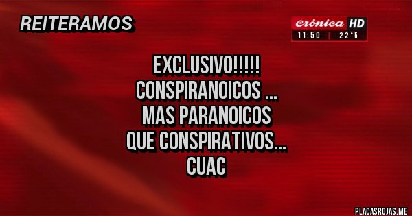 Placas Rojas - EXCLUSIVO!!!!!
CONSPIRANOICOS ...
MAS PARANOICOS 
QUE CONSPIRATIVOS...
CUAC