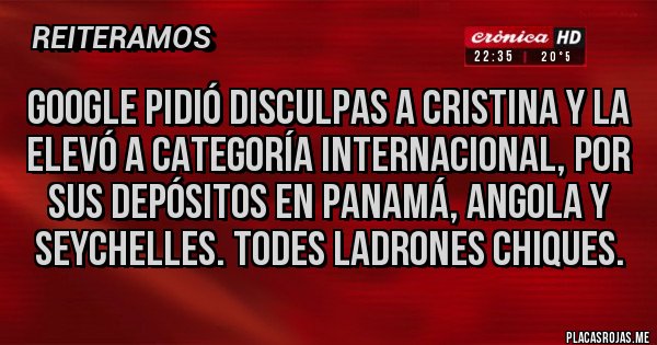 Placas Rojas - GOOGLE PIDIÓ DISCULPAS A CRISTINA Y LA ELEVÓ A CATEGORÍA INTERNACIONAL, POR SUS DEPÓSITOS EN PANAMÁ, ANGOLA Y SEYCHELLES. TODES LADRONES CHIQUES.