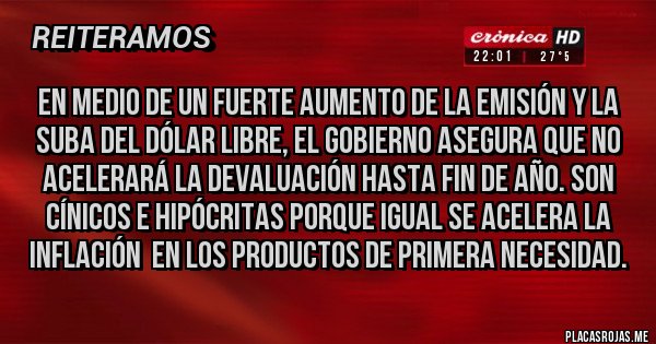 Placas Rojas - EN MEDIO DE UN FUERTE AUMENTO DE LA EMISIÓN Y LA SUBA DEL DÓLAR LIBRE, EL GOBIERNO ASEGURA QUE NO ACELERARÁ LA DEVALUACIÓN HASTA FIN DE AÑO. SON CÍNICOS E HIPÓCRITAS PORQUE IGUAL SE ACELERA LA INFLACIÓN  EN LOS PRODUCTOS DE PRIMERA NECESIDAD.