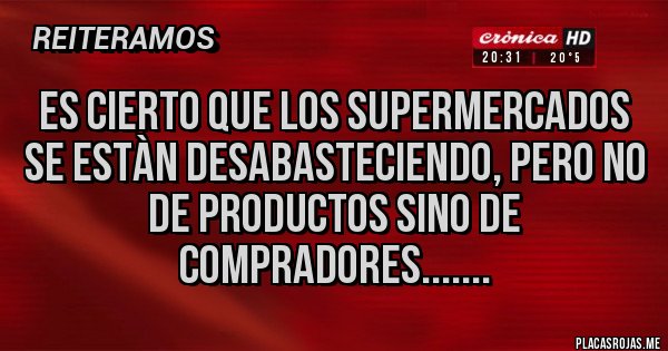 Placas Rojas - ES CIERTO QUE LOS SUPERMERCADOS SE ESTÀN DESABASTECIENDO, PERO NO DE PRODUCTOS SINO DE COMPRADORES.......