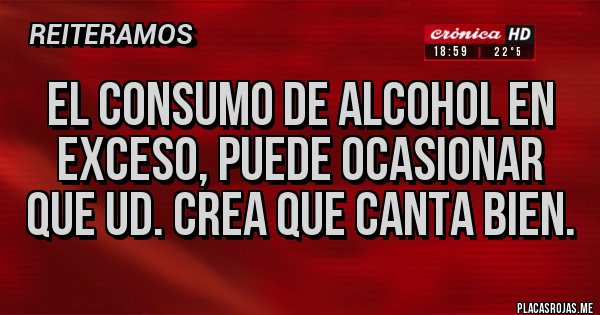 Placas Rojas - El consumo de alcohol en exceso, puede ocasionar que Ud. crea que canta bien. Placas Rojas - El consumo de alcohol en exceso, puede ocasionar que Ud. crea que canta bien.