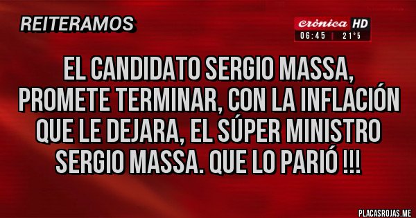 Placas Rojas - El candidato Sergio Massa, promete terminar, con la inflación que le dejara, el súper ministro Sergio Massa. Que lo parió !!!