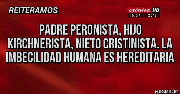 Placas Rojas - Padre peronista, hijo kirchnerista, nieto Cristinista. La imbecilidad humana es hereditaria