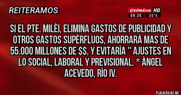 Placas Rojas - SI EL PTE. MILÈI, ELIMINA GASTOS DE PUBLICIDAD Y OTROS GASTOS SUPÈRFLUOS, AHORRARÀ MAS DE 55.000 MILLONES DE $$, Y EVITARÌA '' AJUSTES EN LO SOCIAL, LABORAL Y PREVISIONAL. * Àngel Acevedo, Rìo IV.    
