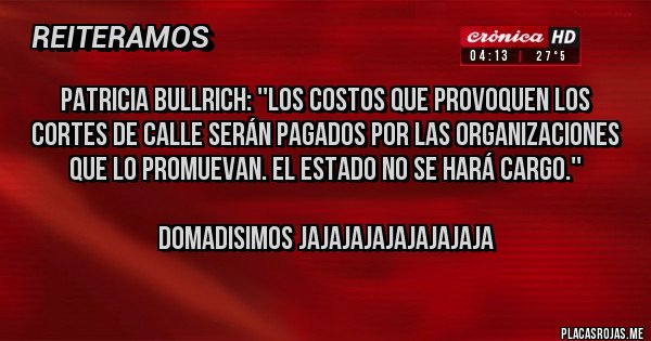 Placas Rojas - Patricia Bullrich: ''Los costos que provoquen los cortes de calle serán pagados por las organizaciones que lo promuevan. El estado no se hará cargo.''

DOMADISIMOS JAJAJAJAJAJAJAJAJA