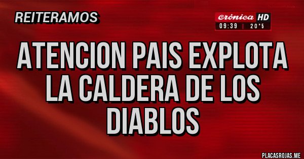 Placas Rojas - ATENCION PAIS EXPLOTA LA CALDERA DE LOS DIABLOS 