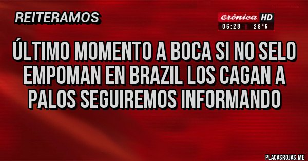 Placas Rojas - ÚLTIMO MOMENTO A BOCA SI NO SELO EMPOMAN EN BRAZIL LOS CAGAN A PALOS SEGUIREMOS INFORMANDO Placas Rojas - ÚLTIMO MOMENTO A BOCA SI NO SELO EMPOMAN EN BRAZIL LOS CAGAN A PALOS SEGUIREMOS INFORMANDO