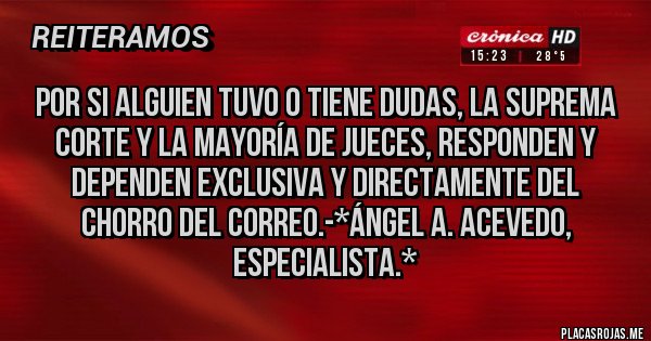 Placas Rojas - Por si alguien tuvo o tiene dudas, la Suprema Corte y la mayoría de Jueces, RESPONDEN Y DEPENDEN EXCLUSIVA Y DIRECTAMENTE DEL CHORRO DEL CORREO.-*Ángel A. Acevedo, Especialista.*