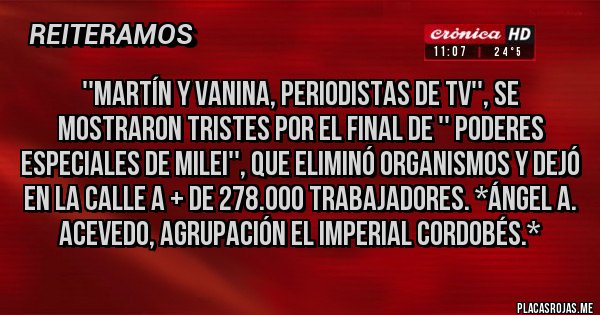 Placas Rojas - ''Martín y Vanina, periodistas de TV'', se mostraron tristes por el final de '' Poderes Especiales de MIlei'', que eliminó Organismos y dejó en la calle a + de 278.000 Trabajadores. *Ángel A. Acevedo, Agrupación El Imperial Cordobés.*