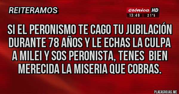 Placas Rojas - Si el peronismo te cago tu jubilación durante 78 años y le echas la culpa a Milei y sos peronista, tenes  bien merecida la miseria que cobras.