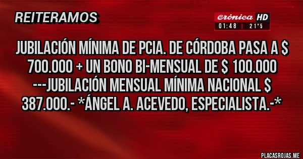 Placas Rojas - JUBILACIÓN MÍNIMA DE PCIA. DE CÓRDOBA PASA A $ 700.000 + UN BONO BI-MENSUAL DE $ 100.000 ---JUBILACIÓN MENSUAL MÍNIMA NACIONAL $ 387.000.- *Ángel A. Acevedo, Especialista.-*
