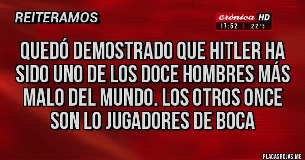 Placas Rojas - quedó demostrado que Hitler ha sido uno de los doce hombres más malo del mundo. los otros once son lo jugadores de Boca
