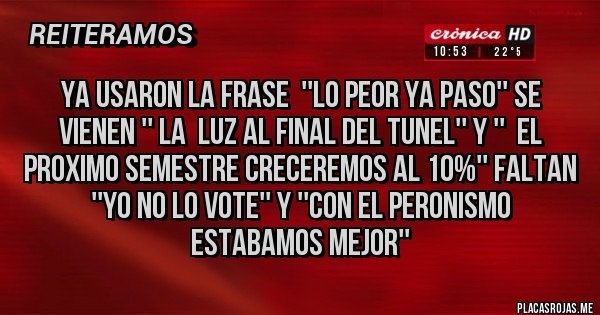 Placas Rojas - YA USARON LA FRASE  ''LO PEOR YA PASO'' SE VIENEN '' LA  LUZ AL FINAL DEL TUNEL'' Y ''  EL PROXIMO SEMESTRE CRECEREMOS AL 10%'' FALTAN ''YO NO LO VOTE'' Y ''CON EL PERONISMO ESTABAMOS MEJOR''