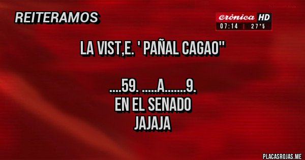 Placas Rojas - La vist,e. ' pañal cagao''

....59. .....a.......9.   
     En el senado
           Jajaja