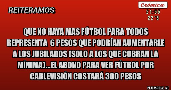 Placas Rojas - Que no haya mas fútbol para todos representa  6 pesos que podrían aumentarle a los jubilados (solo a los que cobran la mínima)...el abono para ver fútbol por cablevisión costará 300 pesos