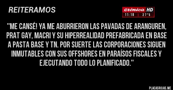 Placas Rojas - ''Me Cansé! Ya me Aburrieron las Pavadas DE Aranguren, Prat Gay, Macri y su hiperrealidad prefabricada en base a pasta base y TN. Por suerte las Corporaciones Siguen Inmutables con sus offshores en Paraísos Fiscales y ejecutando todo lo Planificado.''