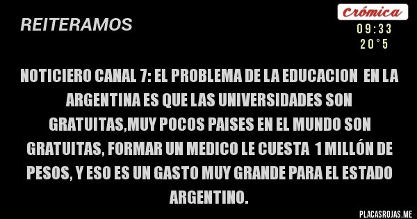 Placas Rojas - NOTICIERO CANAL 7: EL PROBLEMA DE LA EDUCACION  EN LA ARGENTINA ES QUE LAS UNIVERSIDADES SON GRATUITAS,MUY POCOS PAISES EN EL MUNDO SON GRATUITAS, FORMAR UN MEDICO LE CUESTA  1 MILLÓN DE PESOS, Y ESO ES UN GASTO MUY GRANDE PARA EL ESTADO ARGENTINO.