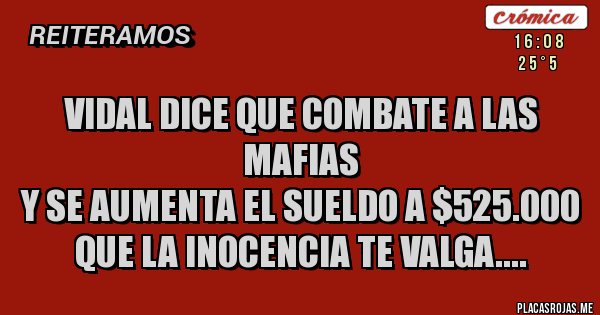 Placas Rojas - VIDAL DICE QUE COMBATE A LAS MAFIAS
Y SE AUMENTA EL SUELDO A $525.000
QUE LA INOCENCIA TE VALGA.... 