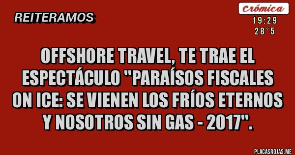 Placas Rojas - Offshore Travel, te trae el espectáculo ''PARAÍSOS FISCALES ON ICE: SE VIENEN LOS FRÍOS ETERNOS Y NOSOTROS SIN GAS - 2017''. Placas Rojas - Offshore Travel, te trae el espectáculo ''PARAÍSOS FISCALES ON ICE: SE VIENEN LOS FRÍOS ETERNOS Y NOSOTROS SIN GAS - 2017''.