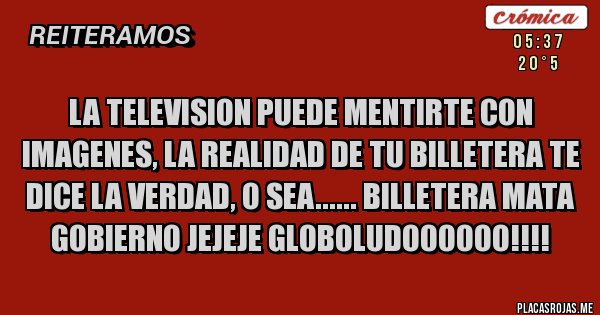 Placas Rojas - LA TELEVISION PUEDE MENTIRTE CON IMAGENES, LA REALIDAD DE TU BILLETERA TE DICE LA VERDAD, O SEA...... BILLETERA MATA GOBIERNO JEJEJE GLOBOLUDOOOOOO!!!!
